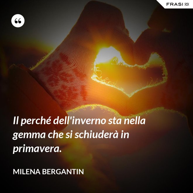 Il perché dell'inverno sta nella gemma che si schiuderà in primavera. - Milena Bergantin