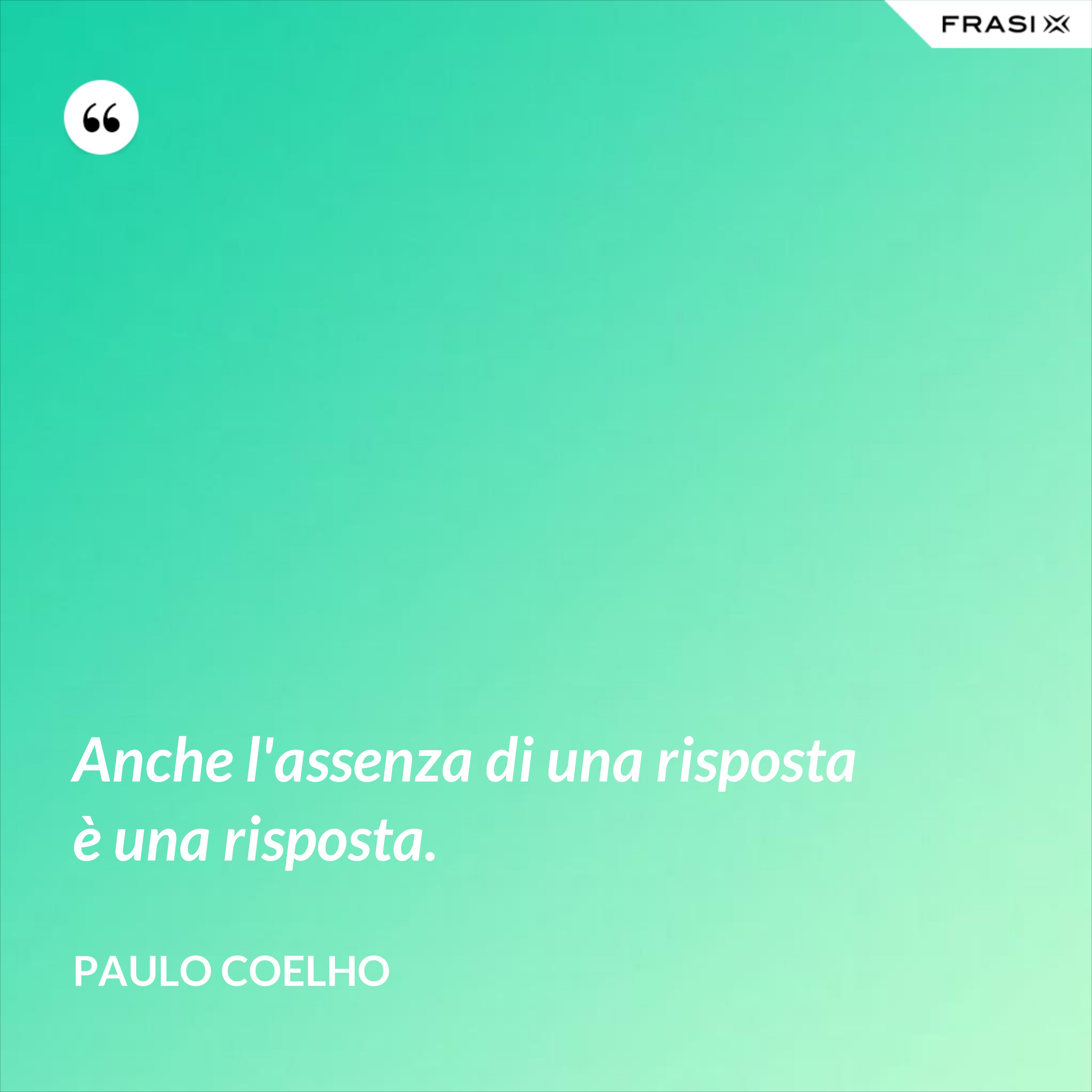 Anche l'assenza di una risposta è una risposta. - Paulo Coelho