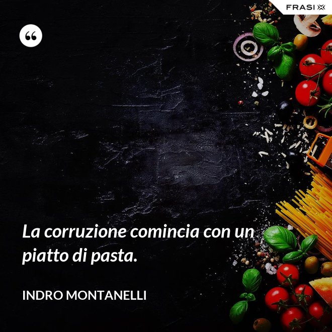La corruzione comincia con un piatto di pasta. - Indro Montanelli