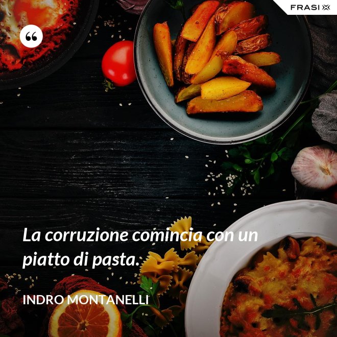 La corruzione comincia con un piatto di pasta. - Indro Montanelli