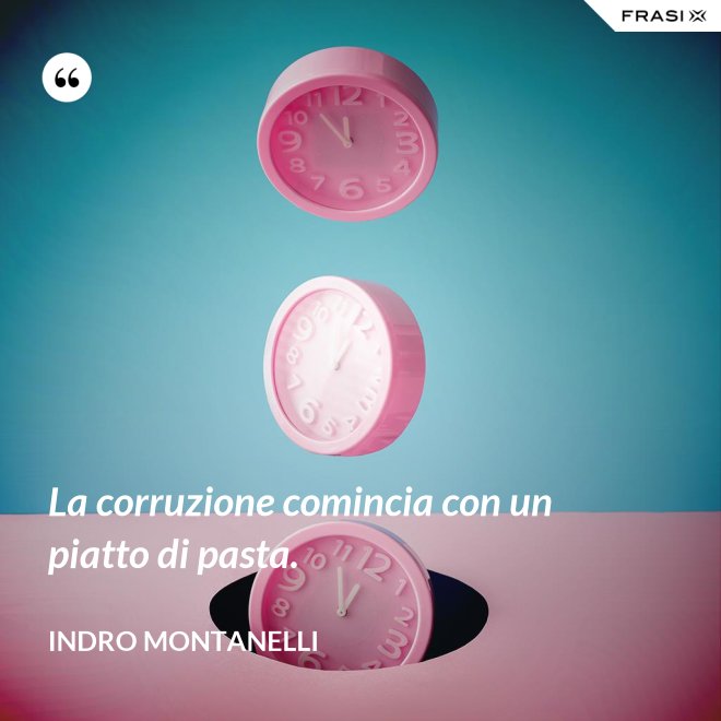 La corruzione comincia con un piatto di pasta. - Indro Montanelli