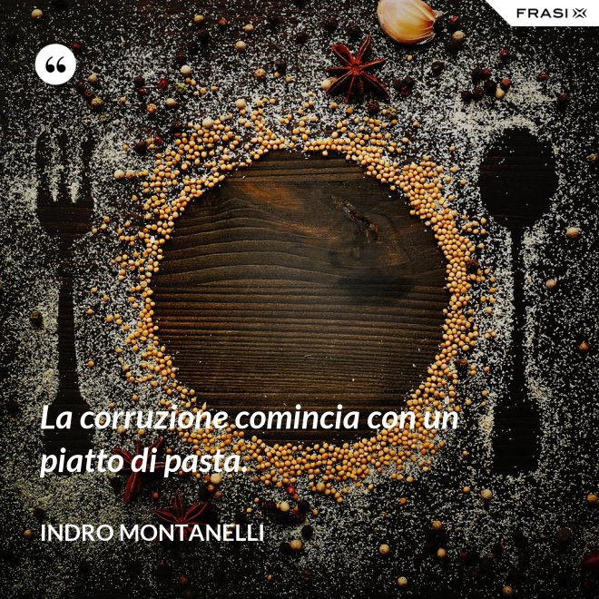 La corruzione comincia con un piatto di pasta. - Indro Montanelli