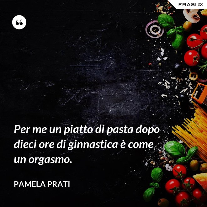 Per me un piatto di pasta dopo dieci ore di ginnastica è come un orgasmo. - Pamela Prati