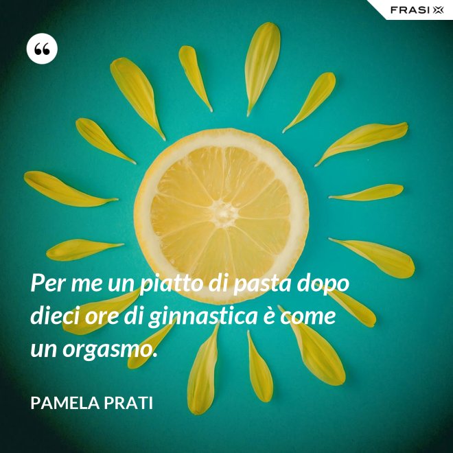Per me un piatto di pasta dopo dieci ore di ginnastica è come un orgasmo. - Pamela Prati
