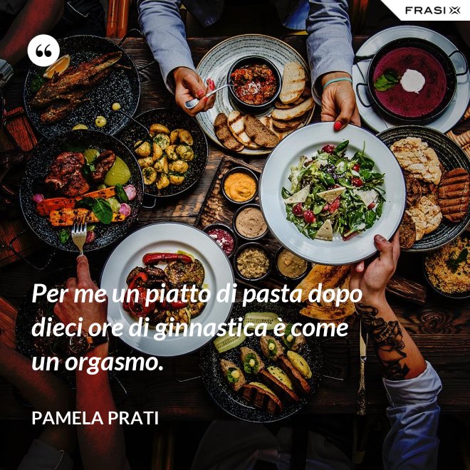 Per me un piatto di pasta dopo dieci ore di ginnastica è come un orgasmo. - Pamela Prati