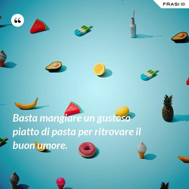 Basta mangiare un gustoso piatto di pasta per ritrovare il buon umore. - Anonimo