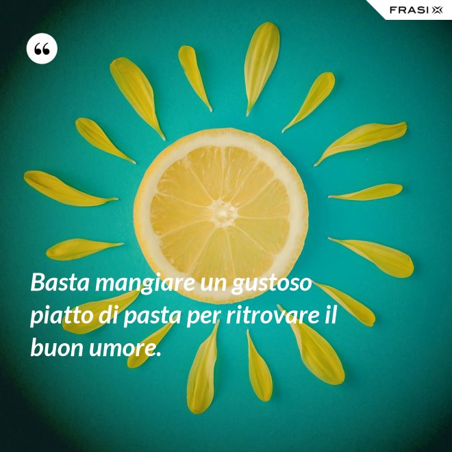 Basta mangiare un gustoso piatto di pasta per ritrovare il buon umore. - Anonimo