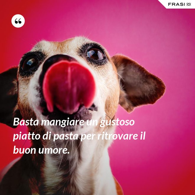 Basta mangiare un gustoso piatto di pasta per ritrovare il buon umore. - Anonimo