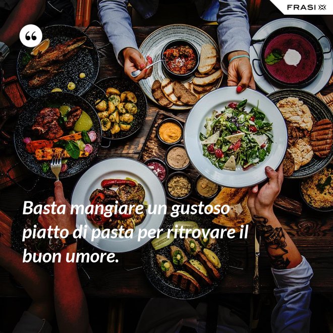 Basta mangiare un gustoso piatto di pasta per ritrovare il buon umore. - Anonimo