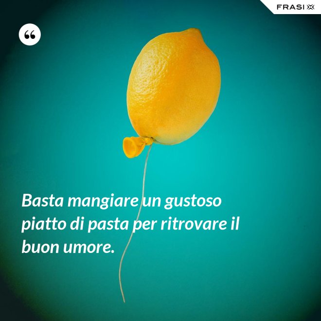 Basta mangiare un gustoso piatto di pasta per ritrovare il buon umore. - Anonimo