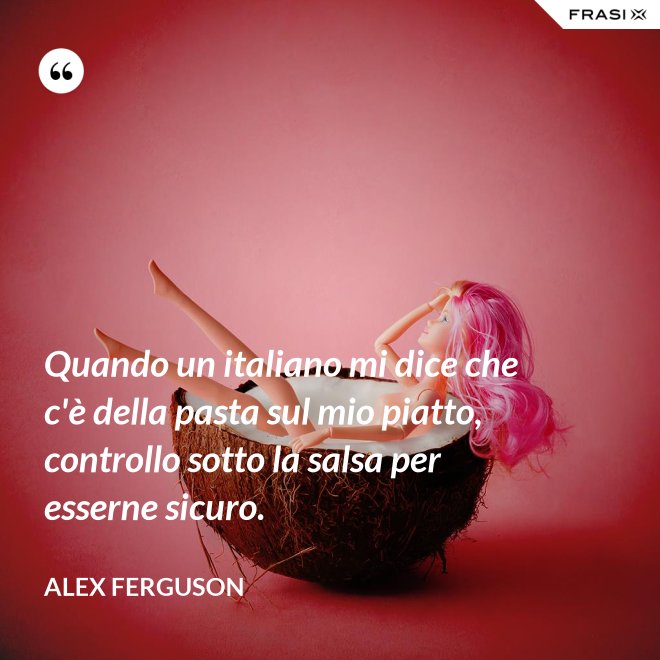 Quando un italiano mi dice che c'è della pasta sul mio piatto, controllo sotto la salsa per esserne sicuro. - Alex Ferguson