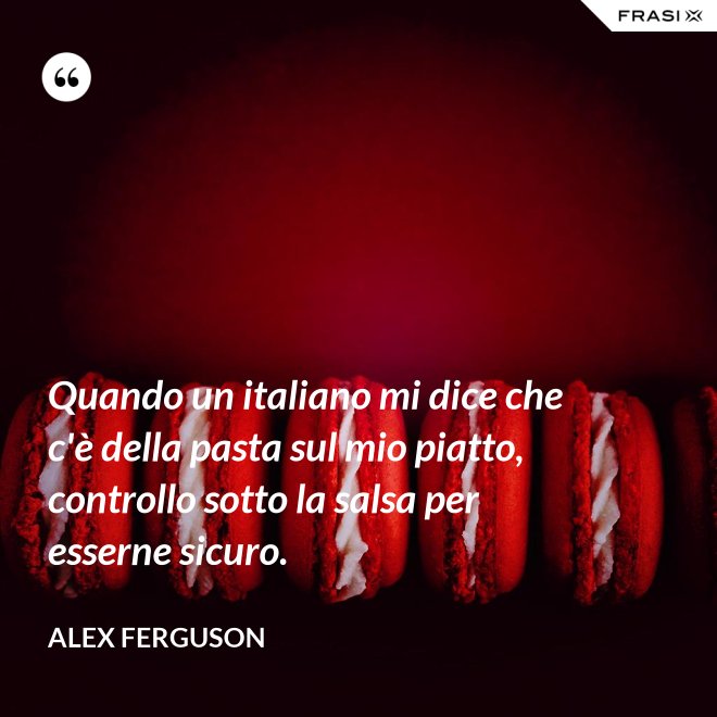 Quando un italiano mi dice che c'è della pasta sul mio piatto, controllo sotto la salsa per esserne sicuro. - Alex Ferguson