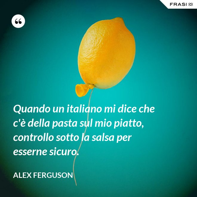 Quando un italiano mi dice che c'è della pasta sul mio piatto, controllo sotto la salsa per esserne sicuro. - Alex Ferguson
