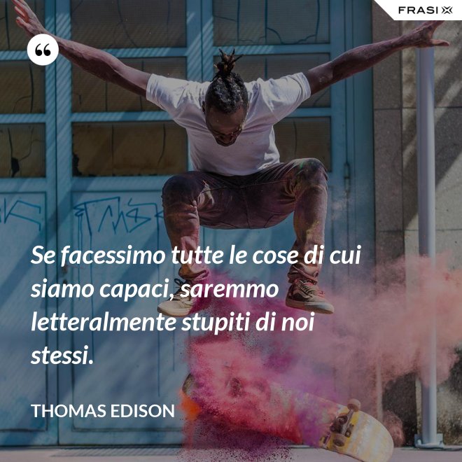 Se facessimo tutte le cose di cui siamo capaci, saremmo letteralmente stupiti di noi stessi. - Thomas Edison