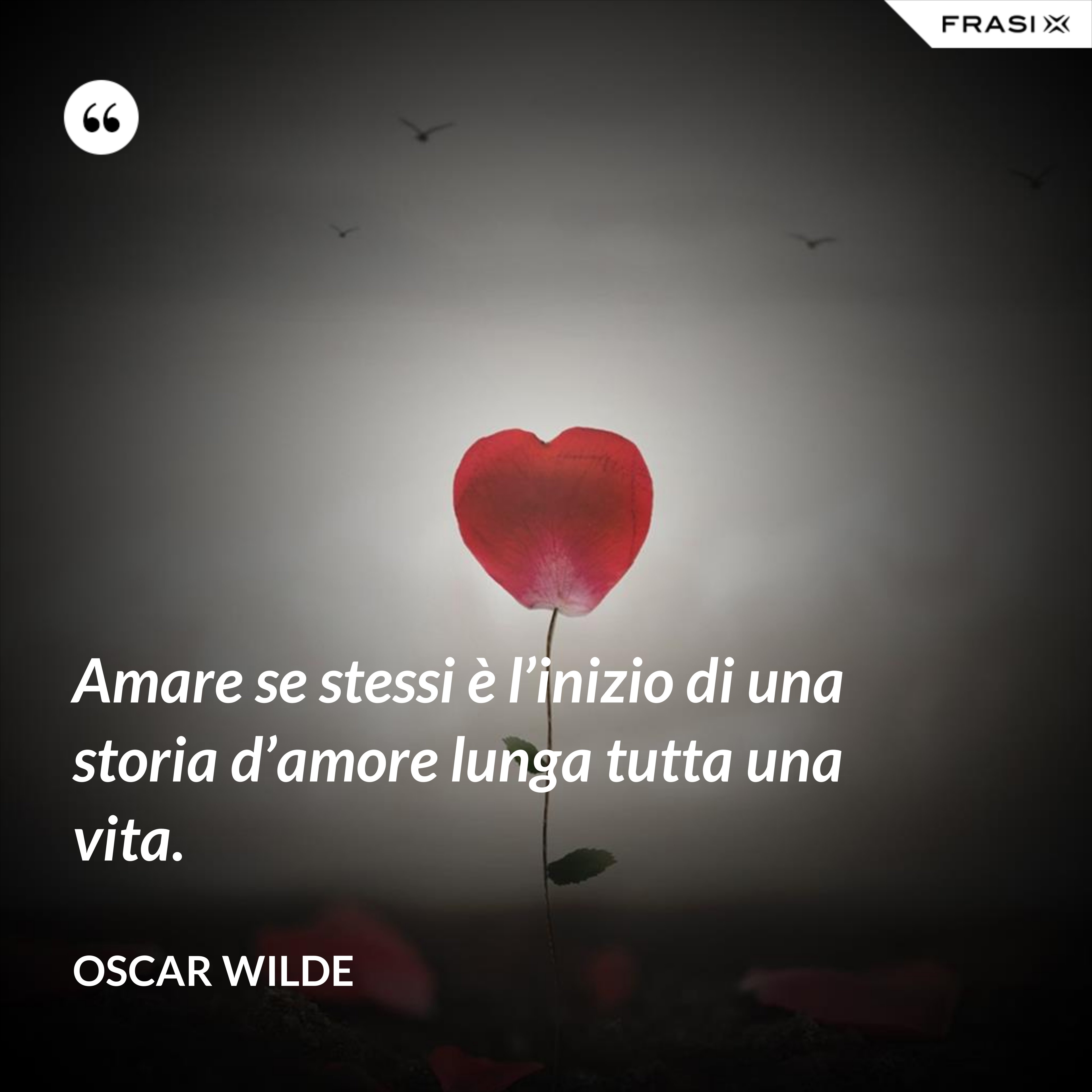 Amare se stessi è l’inizio di una storia d’amore lunga tutta una vita. - Oscar Wilde