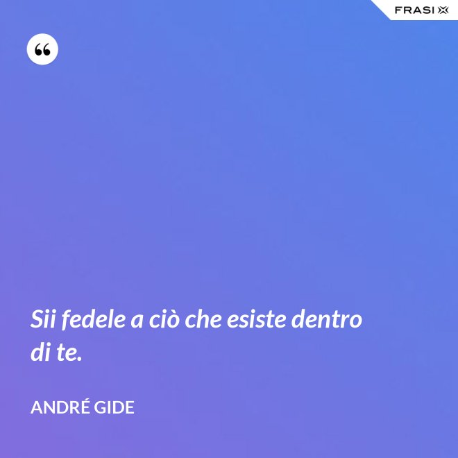Sii fedele a ciò che esiste dentro di te. - André Gide