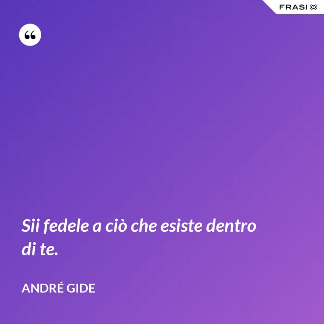 Sii fedele a ciò che esiste dentro di te. - André Gide