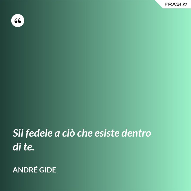 Sii fedele a ciò che esiste dentro di te. - André Gide