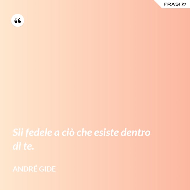 Sii fedele a ciò che esiste dentro di te. - André Gide