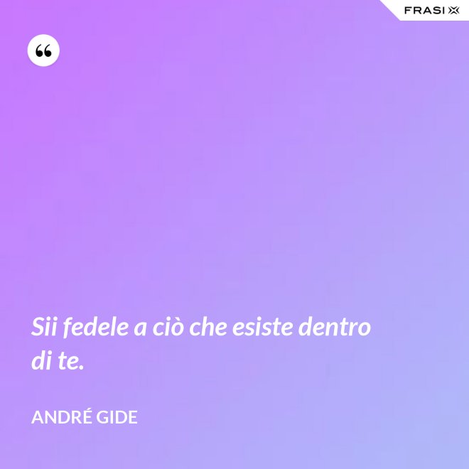 Sii fedele a ciò che esiste dentro di te. - André Gide