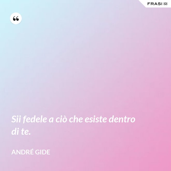 Sii fedele a ciò che esiste dentro di te. - André Gide