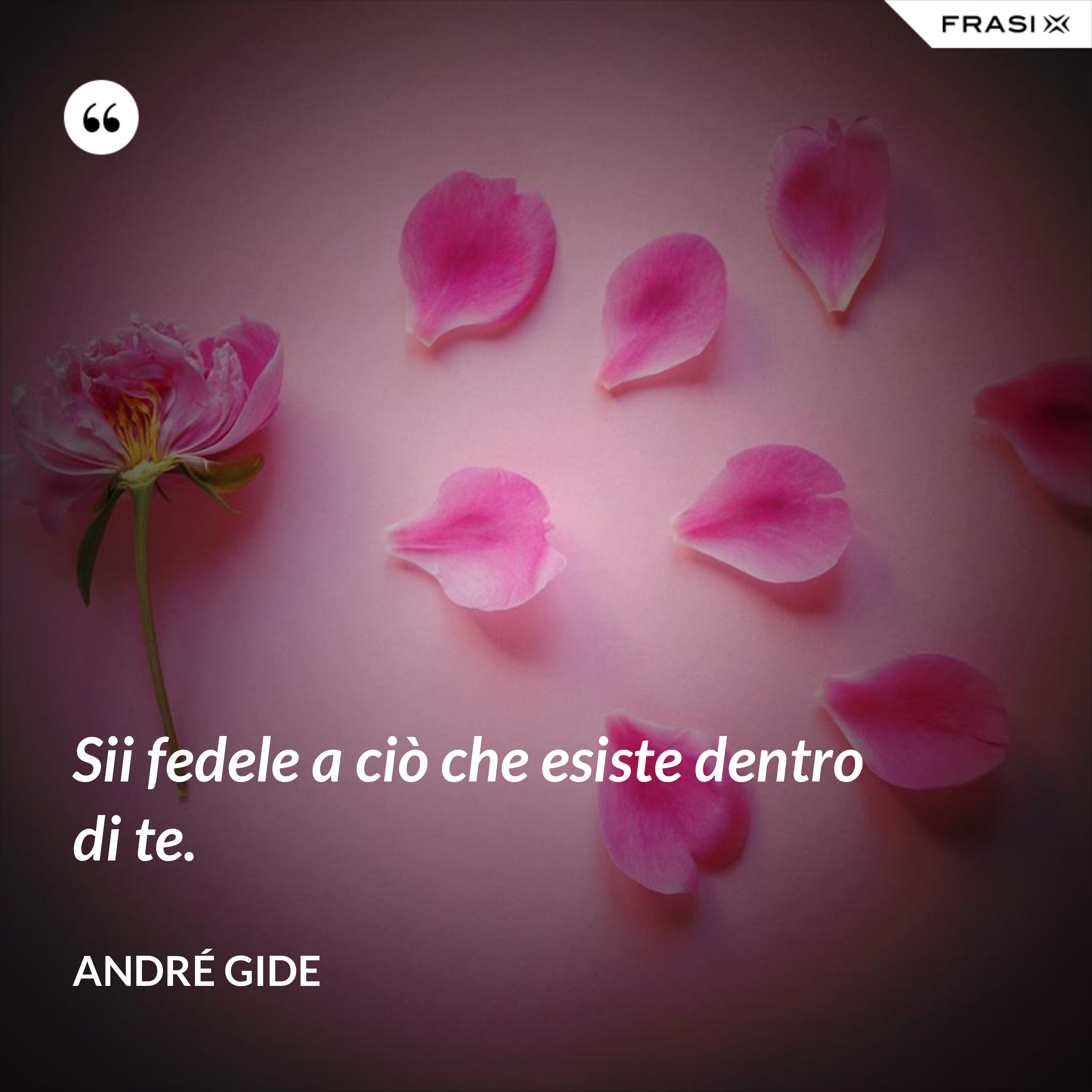 Sii fedele a ciò che esiste dentro di te. - André Gide