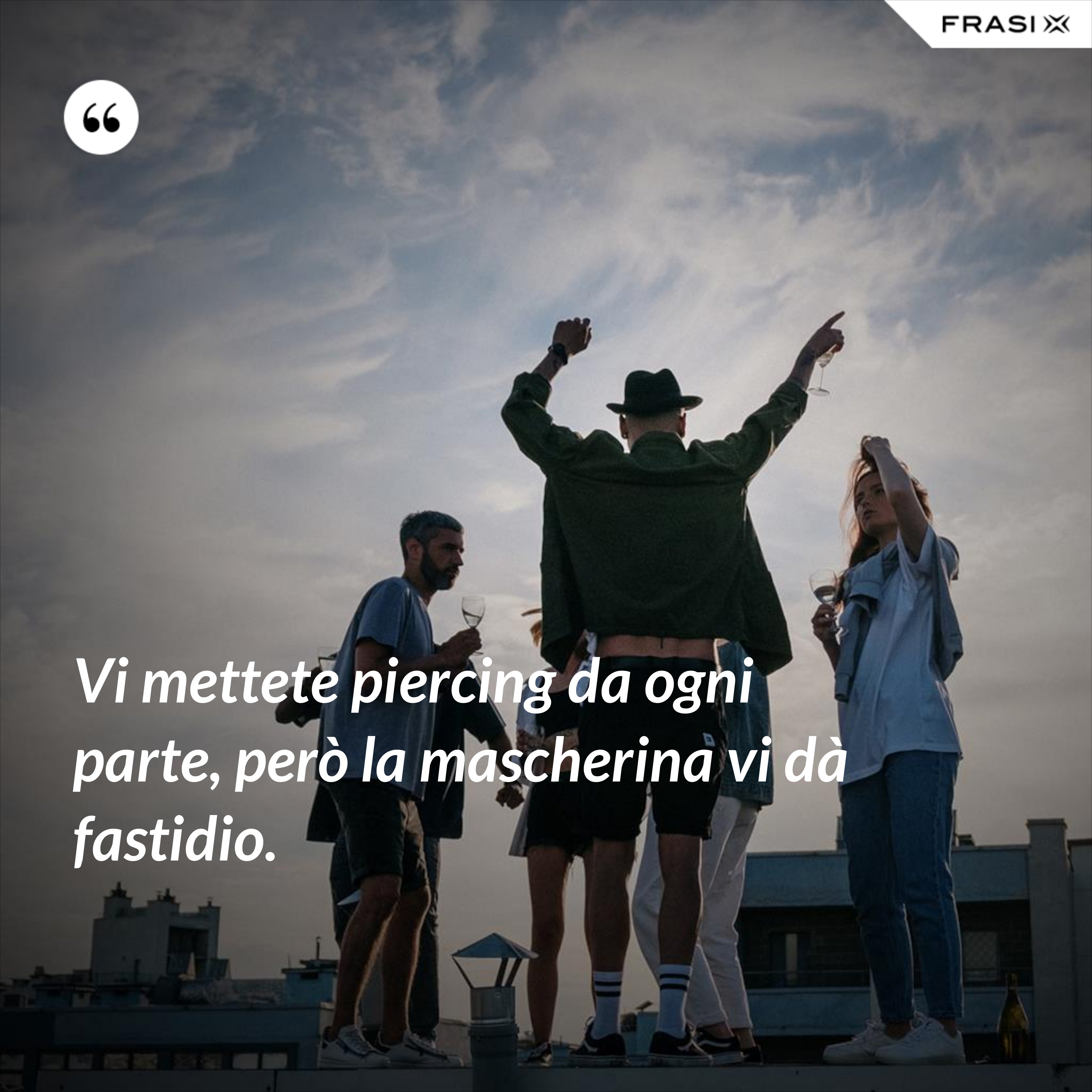 Vi mettete piercing da ogni parte, però la mascherina vi dà fastidio. - Anonimo