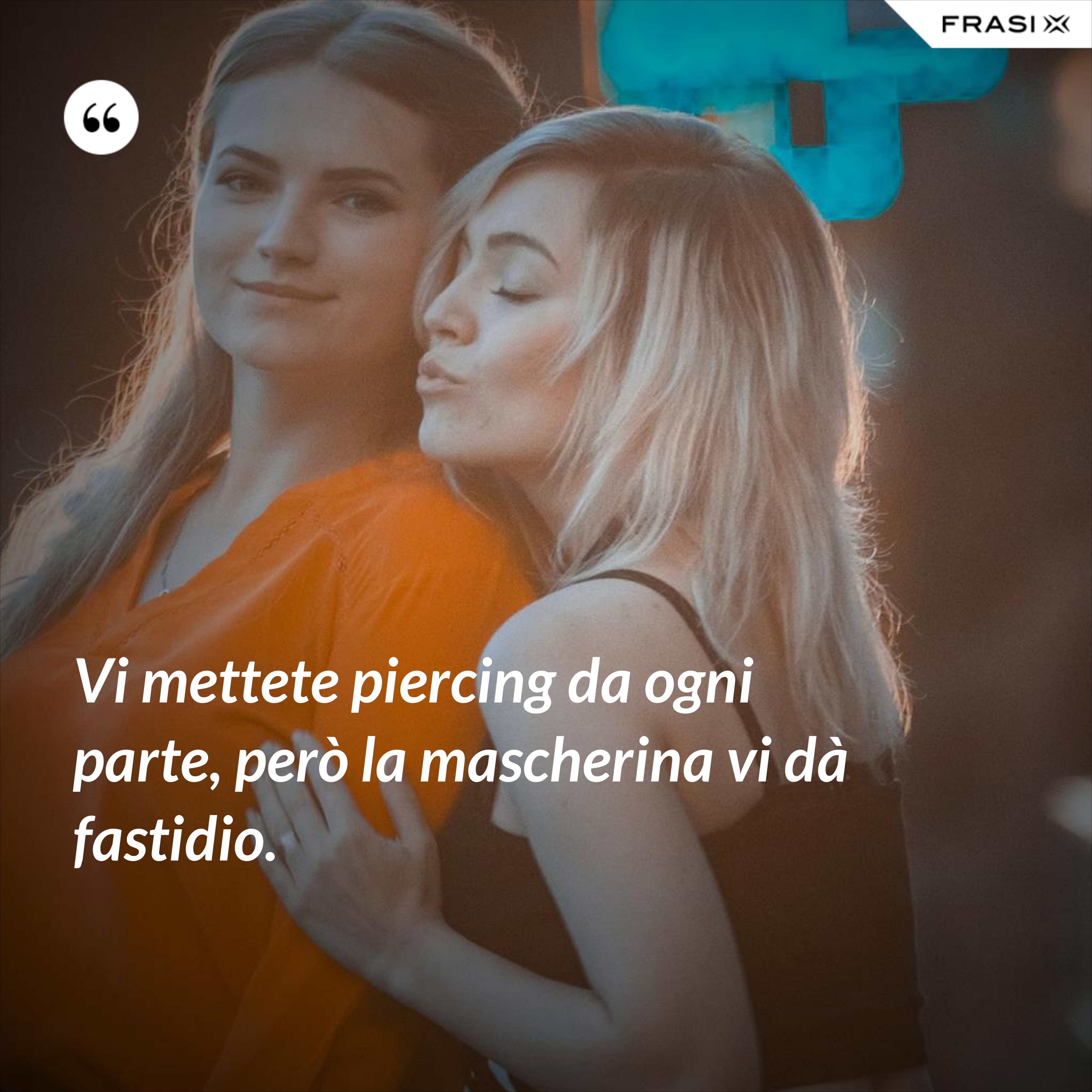 Vi mettete piercing da ogni parte, però la mascherina vi dà fastidio. - Anonimo