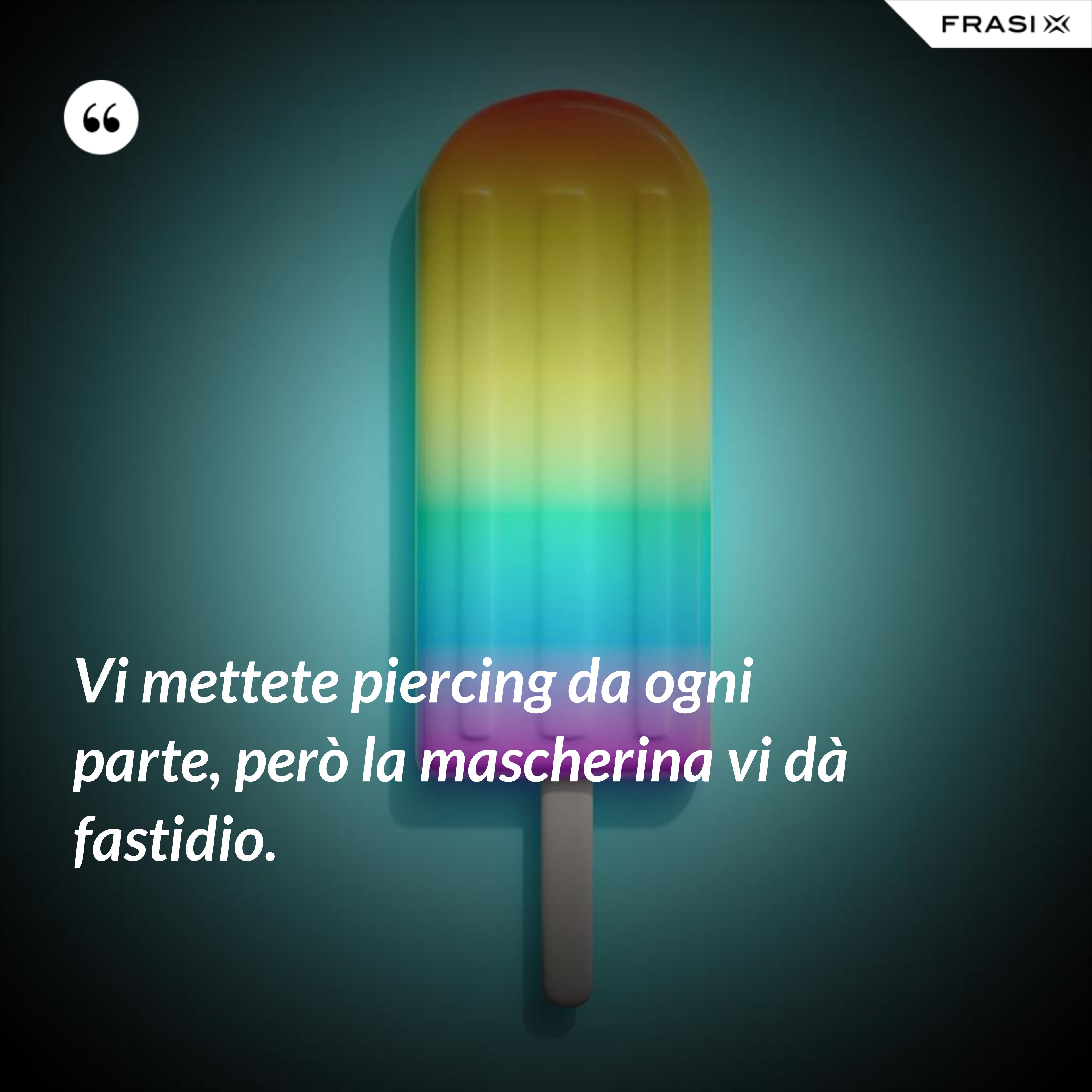 Vi mettete piercing da ogni parte, però la mascherina vi dà fastidio. - Anonimo