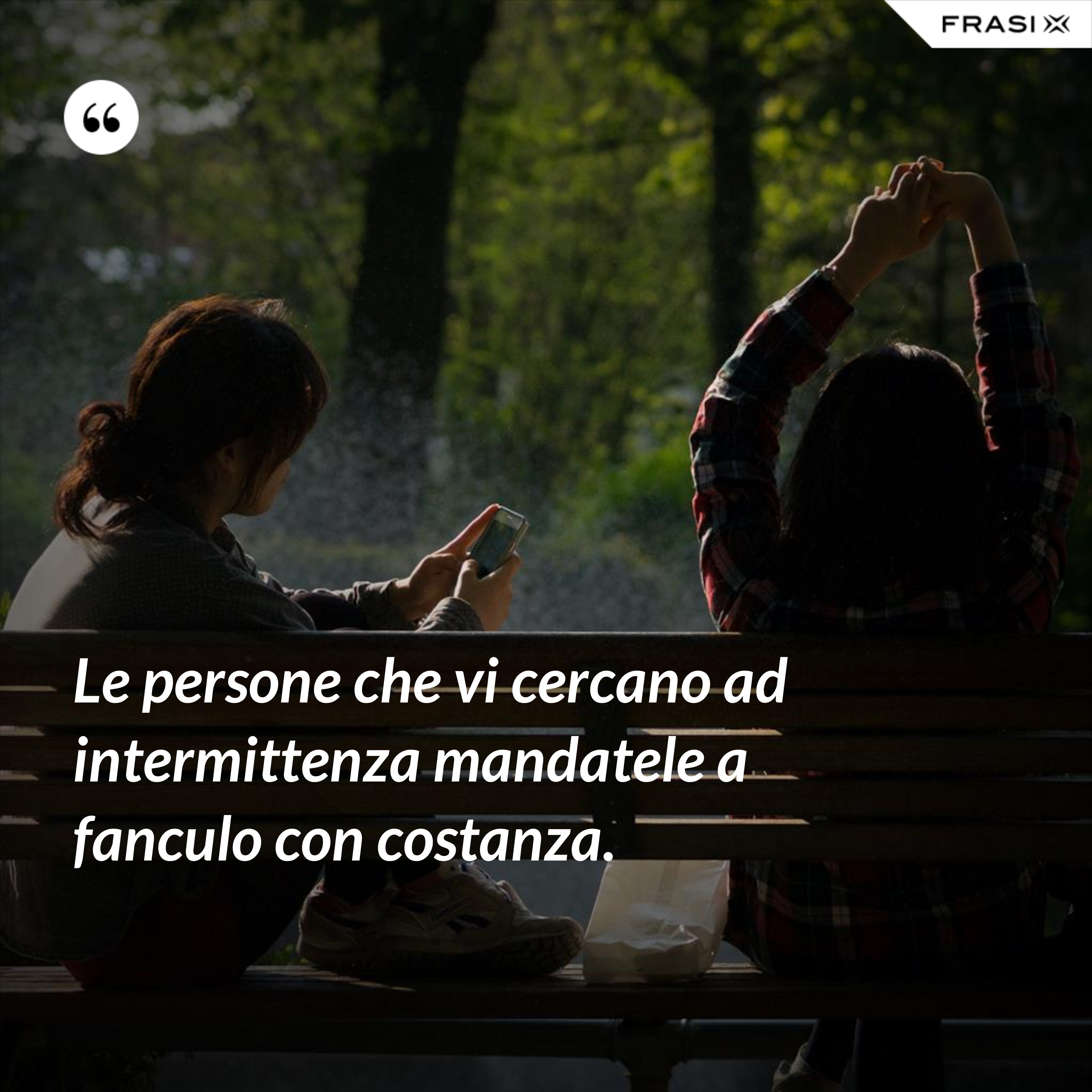 Le persone che vi cercano ad intermittenza mandatele a fanculo con costanza. - Anonimo