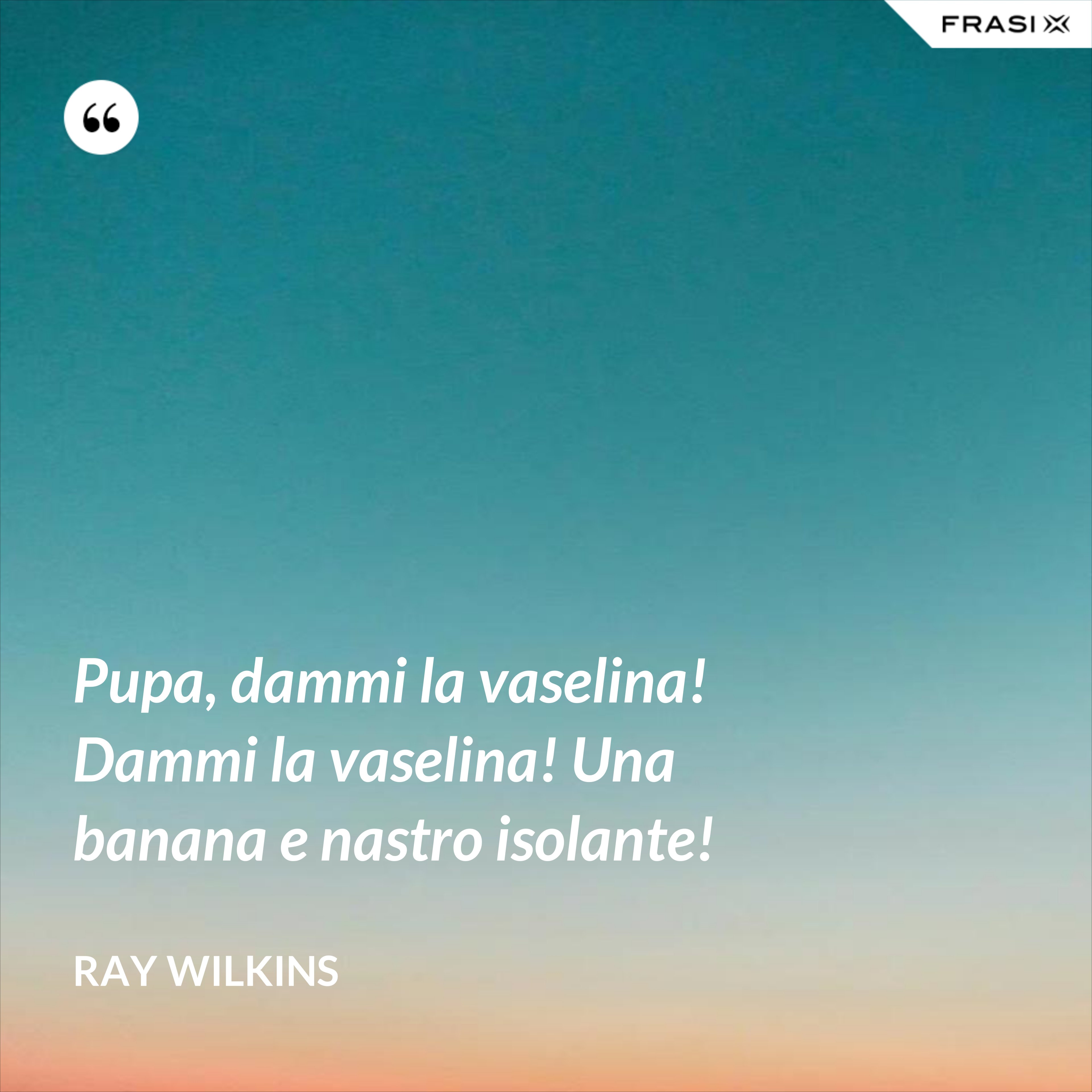 Pupa, dammi la vaselina! Dammi la vaselina! Una banana e nastro isolante! - Ray Wilkins