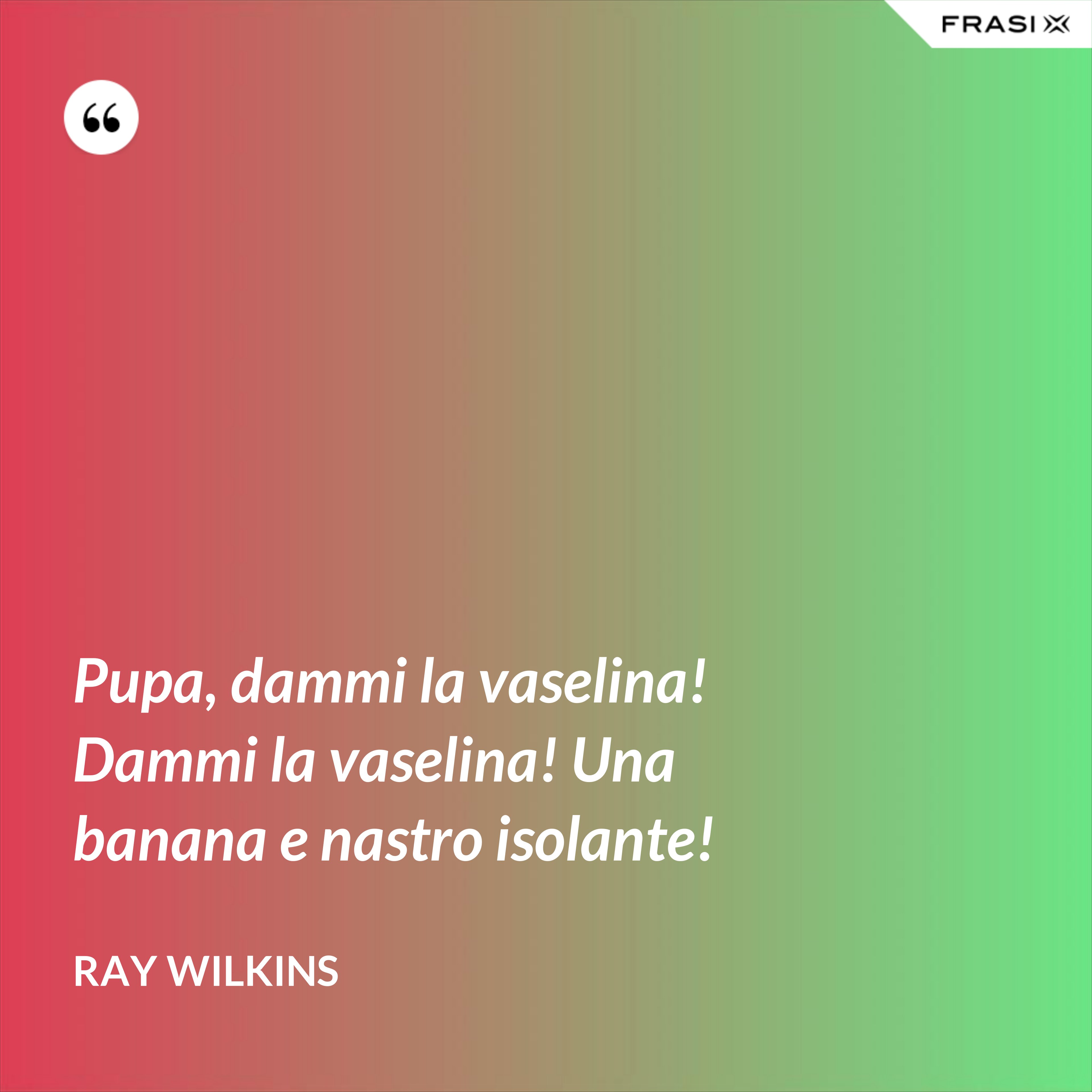 Pupa, dammi la vaselina! Dammi la vaselina! Una banana e nastro isolante! - Ray Wilkins