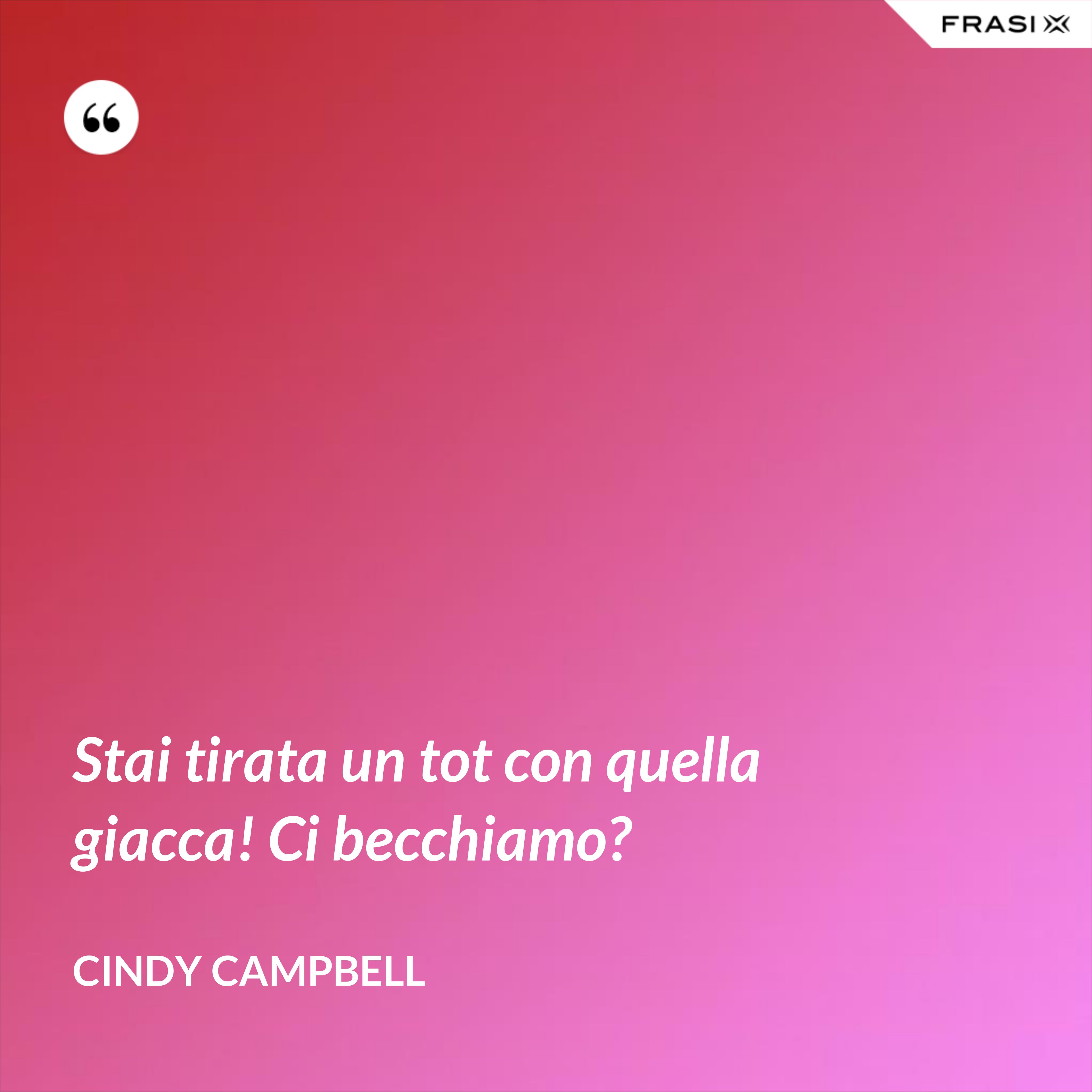 Stai tirata un tot con quella giacca! Ci becchiamo? - Cindy Campbell
