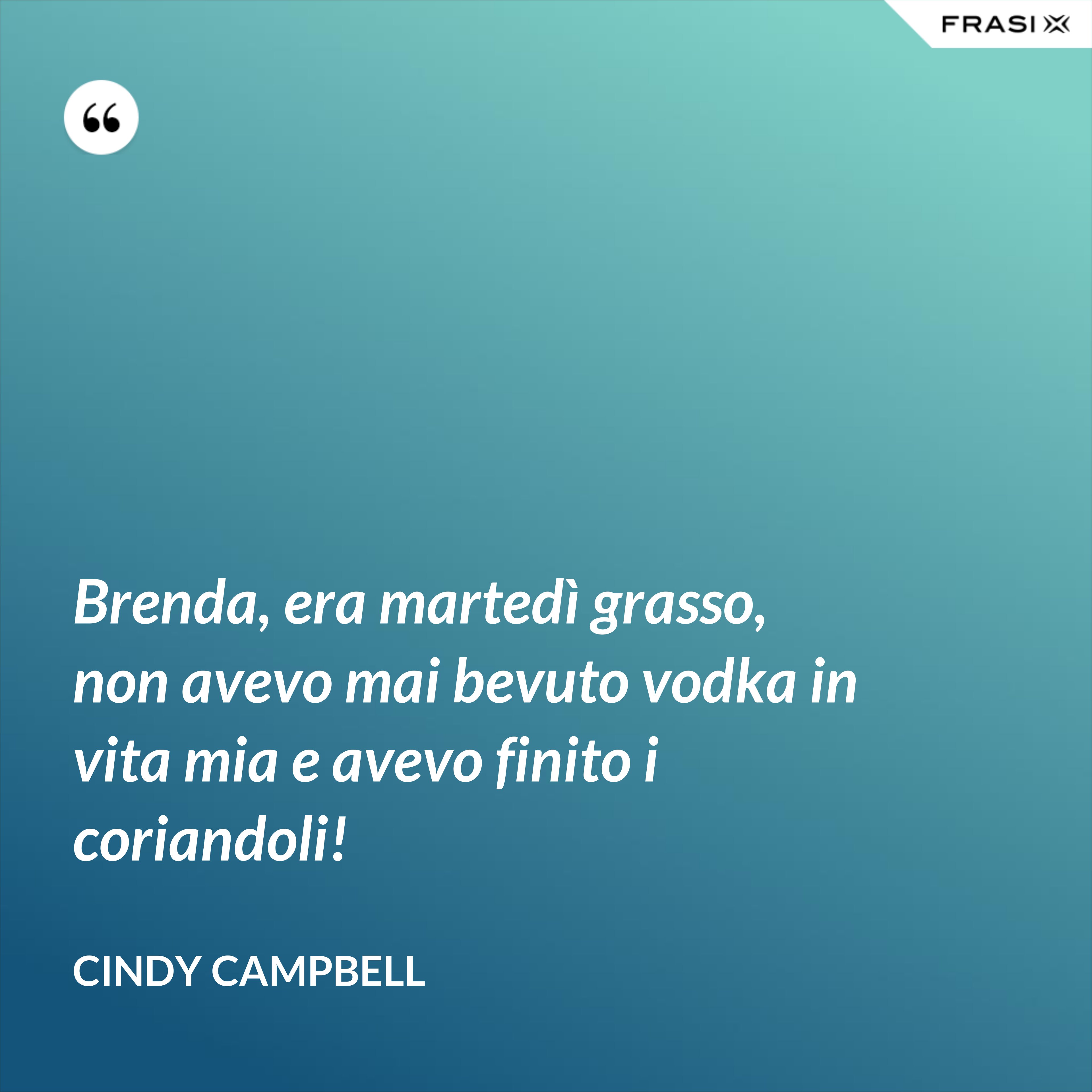 Brenda, era martedì grasso, non avevo mai bevuto vodka in vita mia e avevo finito i coriandoli! - Cindy Campbell