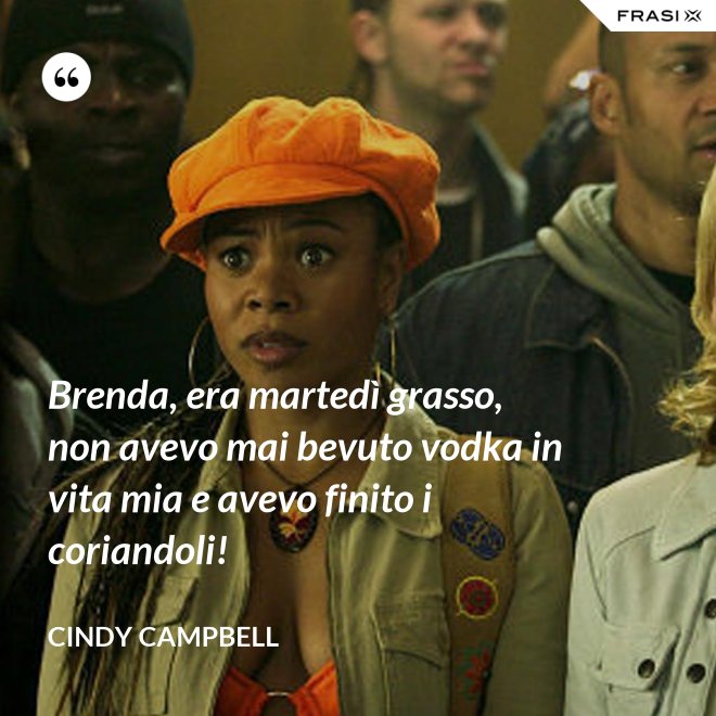 Brenda, era martedì grasso, non avevo mai bevuto vodka in vita mia e avevo finito i coriandoli! - Cindy Campbell