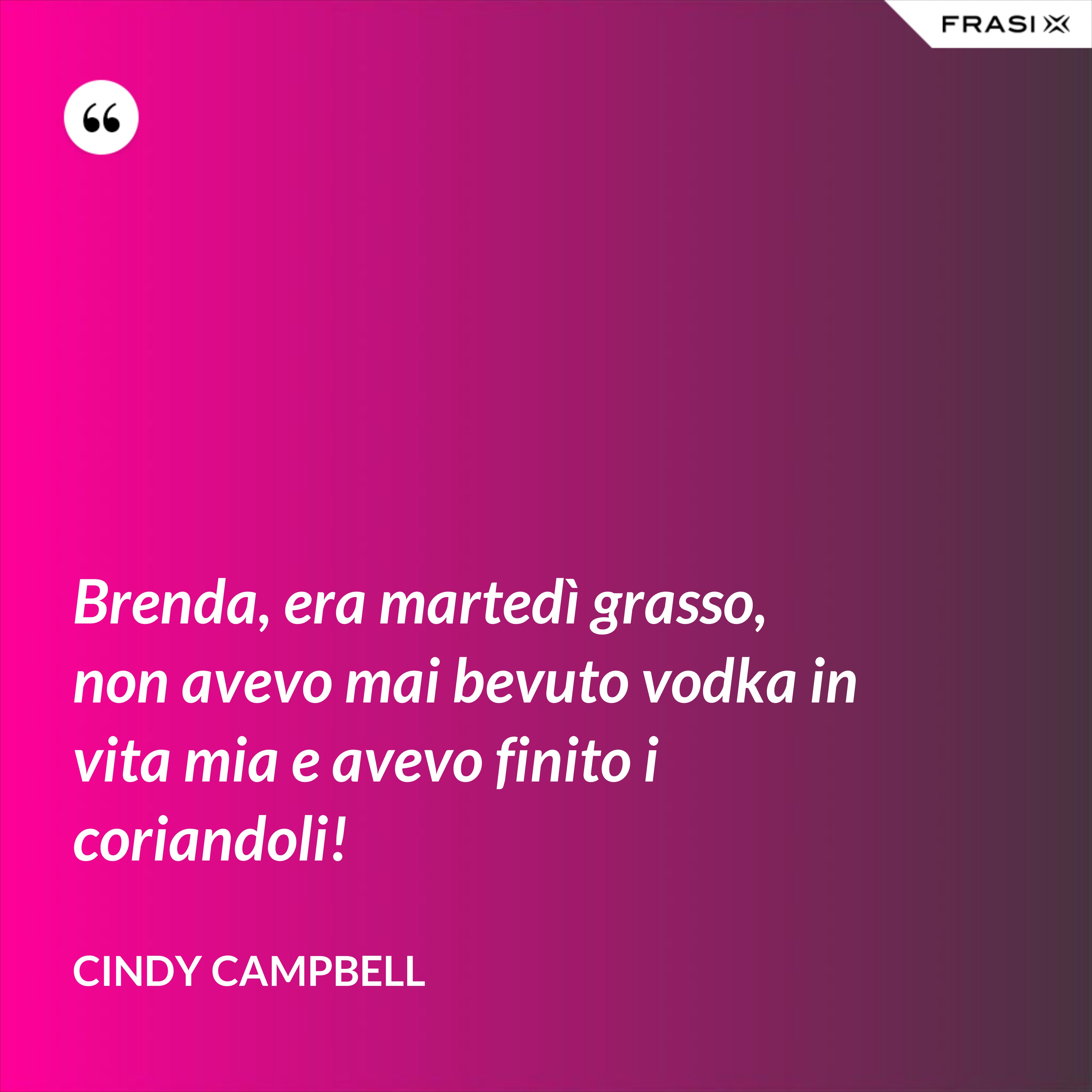 Brenda, era martedì grasso, non avevo mai bevuto vodka in vita mia e avevo finito i coriandoli! - Cindy Campbell