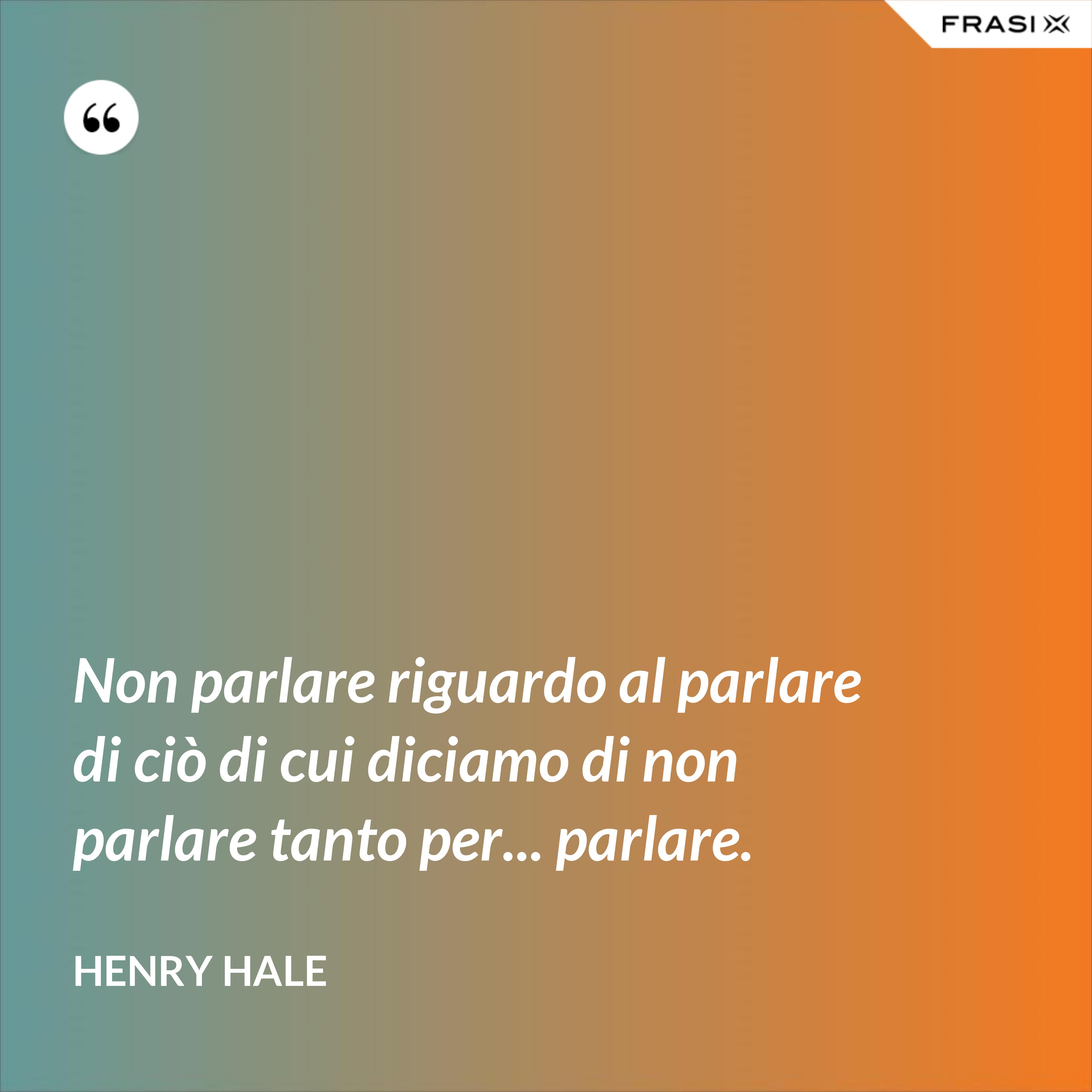Non parlare riguardo al parlare di ciò di cui diciamo di non parlare tanto per... parlare. - Henry Hale
