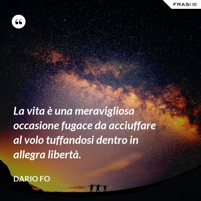 La vita è una meravigliosa occasione fugace da acciuffare al volo tuffandosi dentro in allegra libertà. - Dario Fo