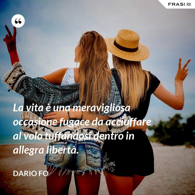 La vita è una meravigliosa occasione fugace da acciuffare al volo tuffandosi dentro in allegra libertà. - Dario Fo