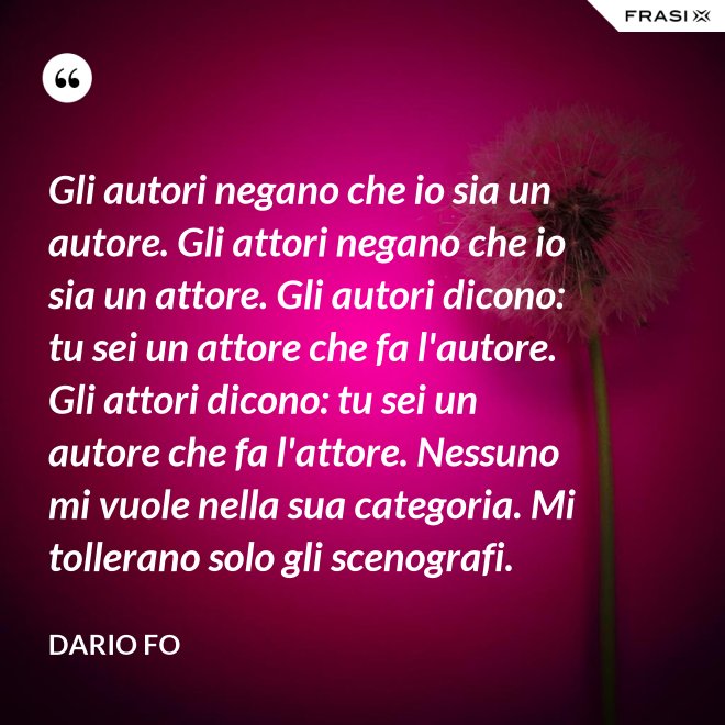 Gli autori negano che io sia un autore. Gli attori negano che io sia un attore. Gli autori dicono: tu sei un attore che fa l'autore. Gli attori dicono: tu sei un autore che fa l'attore. Nessuno mi vuole nella sua categoria. Mi tollerano solo gli scenografi. - Dario Fo