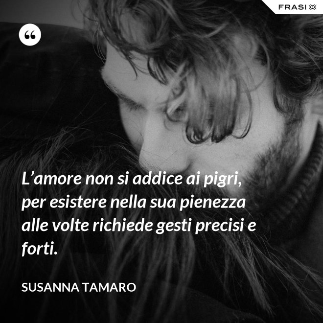 L’amore non si addice ai pigri, per esistere nella sua pienezza alle volte richiede gesti precisi e forti. - Susanna Tamaro