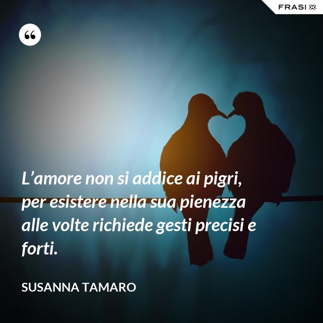 L’amore non si addice ai pigri, per esistere nella sua pienezza alle volte richiede gesti precisi e forti. - Susanna Tamaro