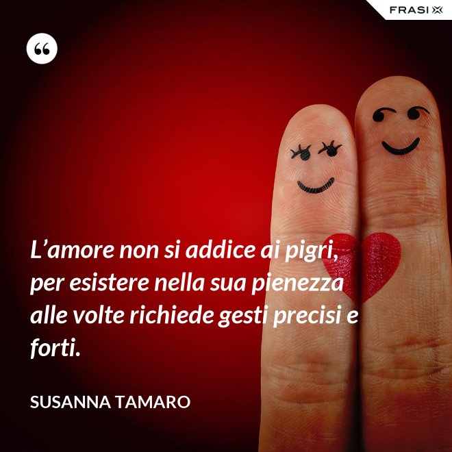 L’amore non si addice ai pigri, per esistere nella sua pienezza alle volte richiede gesti precisi e forti. - Susanna Tamaro