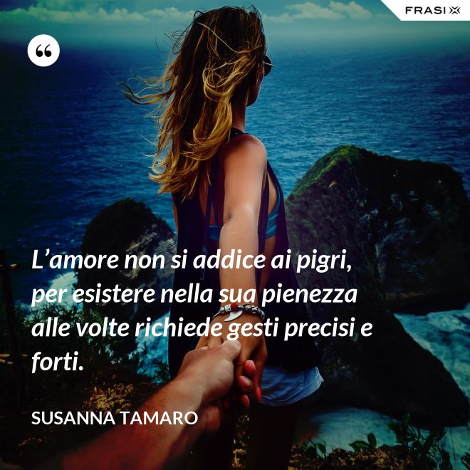 L’amore non si addice ai pigri, per esistere nella sua pienezza alle volte richiede gesti precisi e forti. - Susanna Tamaro