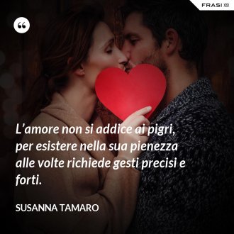 L’amore non si addice ai pigri, per esistere nella sua pienezza alle volte richiede gesti precisi e forti. - Susanna Tamaro