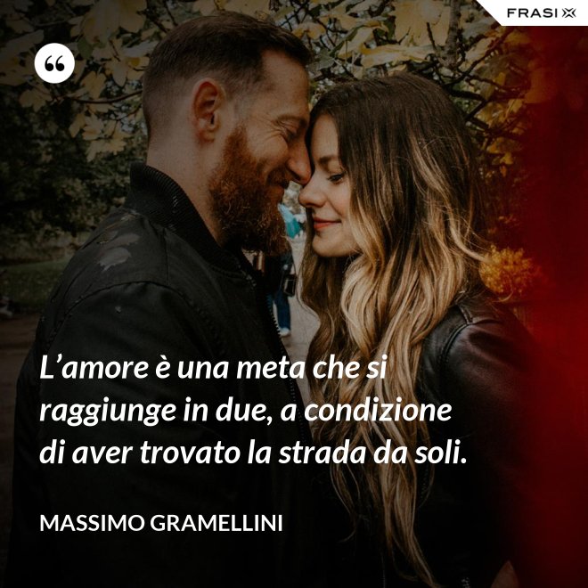 L’amore è una meta che si raggiunge in due, a condizione di aver trovato la strada da soli. - Massimo Gramellini