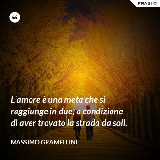 L’amore è una meta che si raggiunge in due, a condizione di aver trovato la strada da soli. - Massimo Gramellini