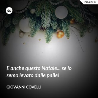 E anche questo Natale... se lo semo levato dalle palle! - Giovanni Covelli