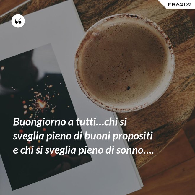 Buongiorno a tutti…chi si sveglia pieno di buoni propositi e chi si sveglia pieno di sonno…. - Anonimo
