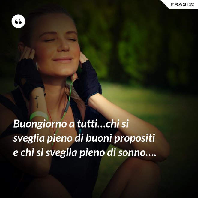 Buongiorno a tutti…chi si sveglia pieno di buoni propositi e chi si sveglia pieno di sonno…. - Anonimo